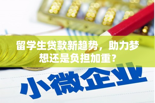 安康留学生贷款新趋势，助力梦想还是负担加重？
