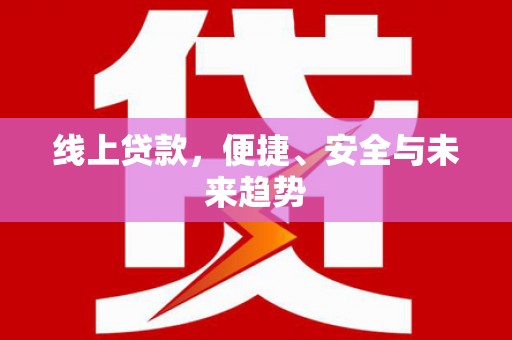 安康线上贷款，便捷、安全与未来趋势